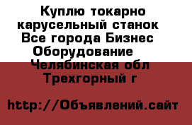 Куплю токарно-карусельный станок - Все города Бизнес » Оборудование   . Челябинская обл.,Трехгорный г.